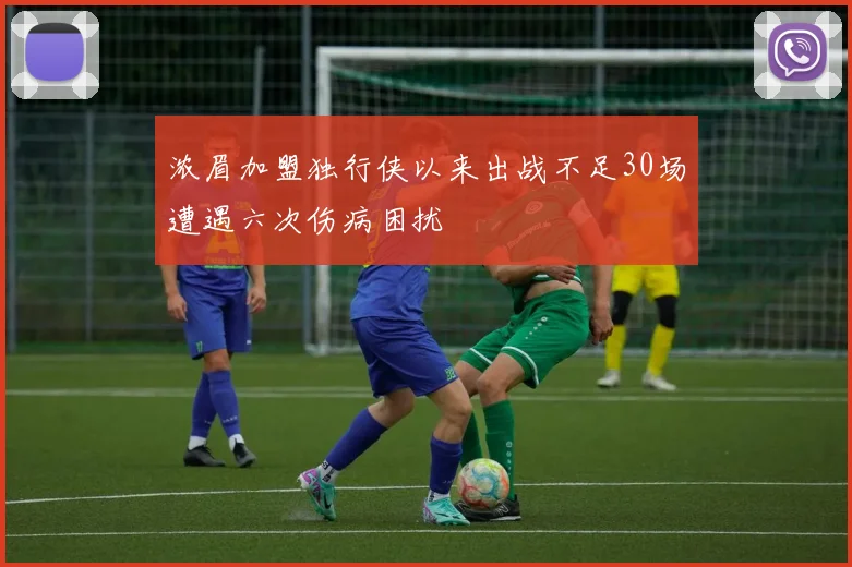 浓眉加盟独行侠以来出战不足30场遭遇六次伤病困扰