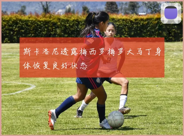 斯卡洛尼透露梅西罗梅罗大马丁身体恢复良好状态