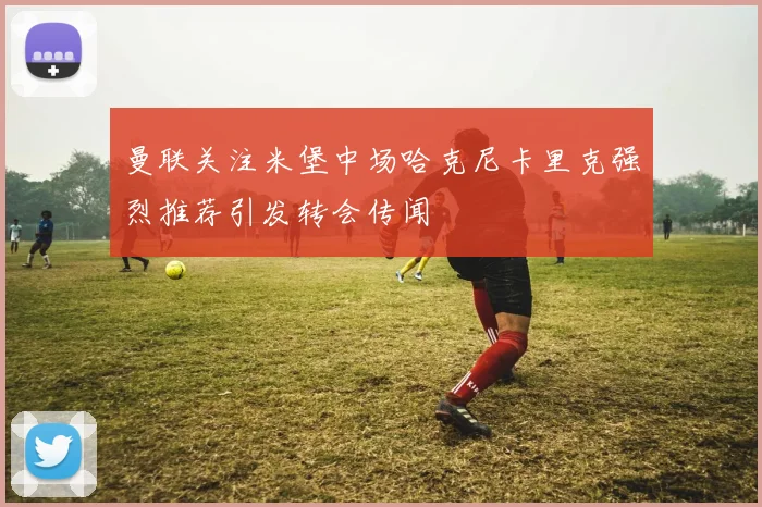 曼联关注米堡中场哈克尼卡里克强烈推荐引发转会传闻