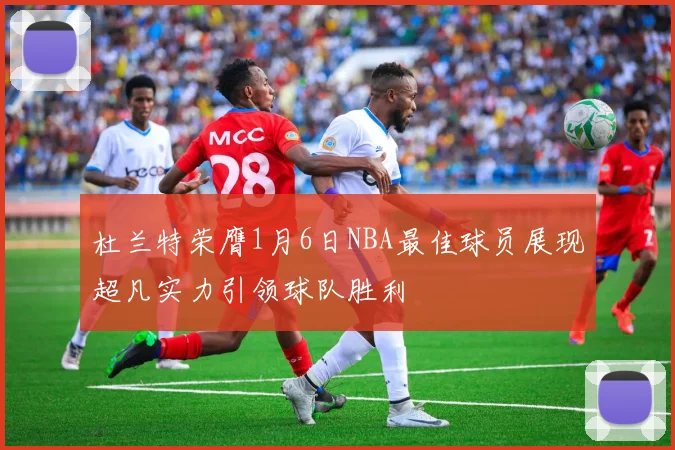 杜兰特荣膺1月6日NBA最佳球员展现超凡实力引领球队胜利