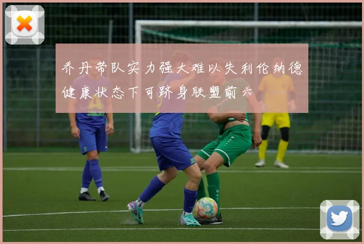乔丹带队实力强大难以失利伦纳德健康状态下可跻身联盟前六