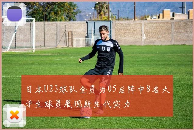 日本U23球队全员为05后阵中8名大学生球员展现新生代实力