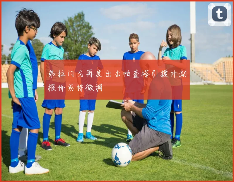 弗拉门戈再度出击帕奎塔引援计划报价或将微调