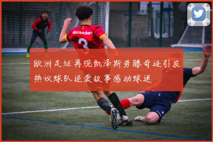 欧洲足坛再现凯泽斯劳滕奇迹引发热议球队逆袭故事感动球迷