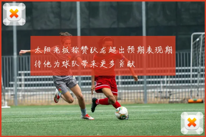 太阳老板称赞狄龙超出预期表现期待他为球队带来更多贡献