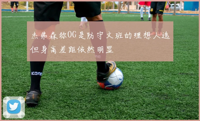 杰弗森称OG是防守文班的理想人选但身高差距依然明显