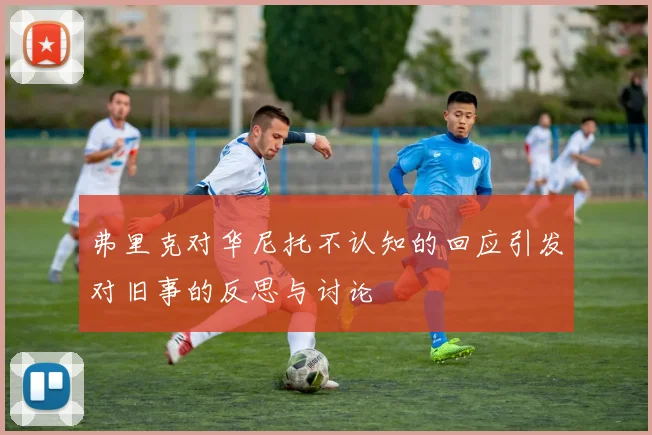 弗里克对华尼托不认知的回应引发对旧事的反思与讨论