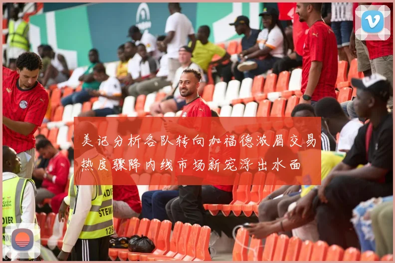 美记分析各队转向加福德浓眉交易热度骤降内线市场新宠浮出水面