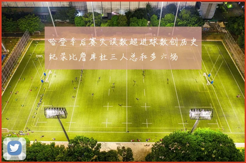 哈登季后赛失误数超进球数创历史纪录比詹库杜三人总和多六场