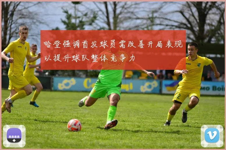 哈登强调首发球员需改善开局表现以提升球队整体竞争力
